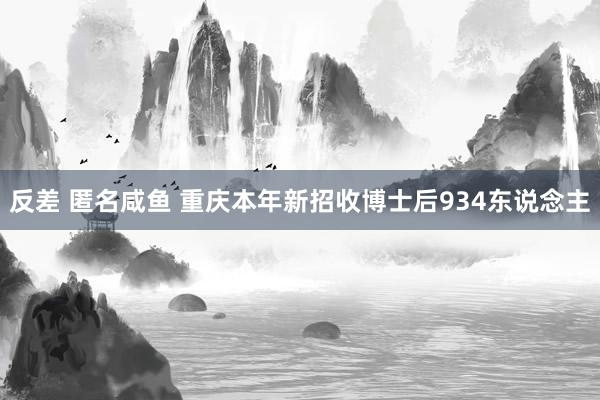 反差 匿名咸鱼 重庆本年新招收博士后934东说念主