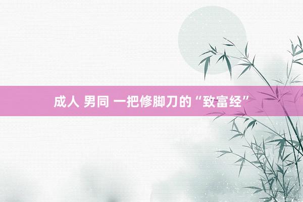 成人 男同 一把修脚刀的“致富经”