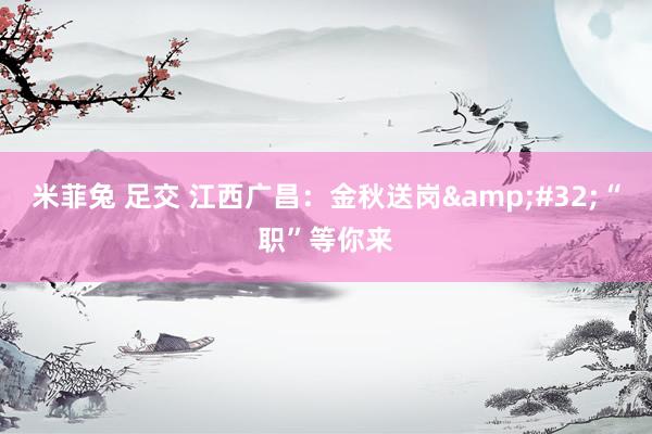 米菲兔 足交 江西广昌：金秋送岗&#32;“职”等你来