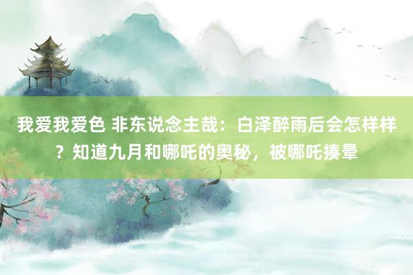我爱我爱色 非东说念主哉：白泽醉雨后会怎样样？知道九月和哪吒的奥秘，被哪吒揍晕