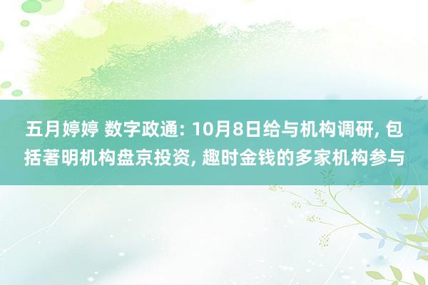 五月婷婷 数字政通: 10月8日给与机构调研， 包括著明机构盘京投资， 趣时金钱的多家机构参与