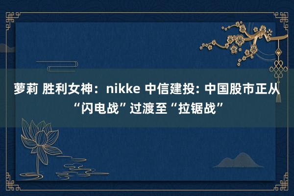 萝莉 胜利女神：nikke 中信建投: 中国股市正从“闪电战”过渡至“拉锯战”
