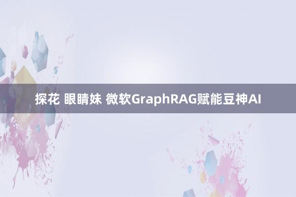 探花 眼睛妹 微软GraphRAG赋能豆神AI
