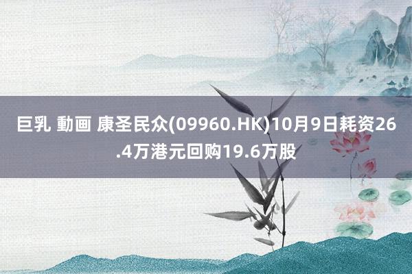 巨乳 動画 康圣民众(09960.HK)10月9日耗资26.4万港元回购19.6万股