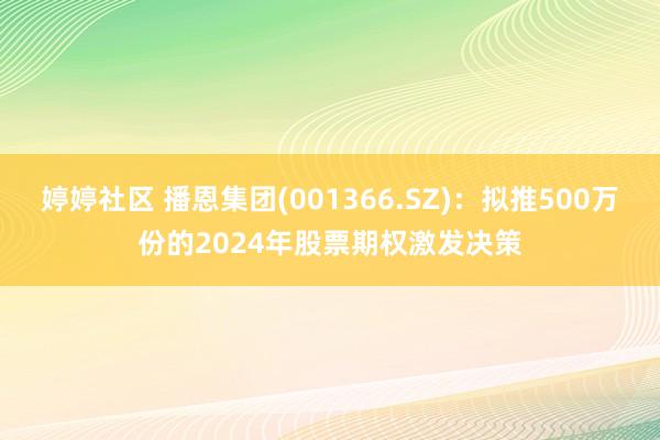 婷婷社区 播恩集团(001366.SZ)：拟推500万份的2024年股票期权激发决策