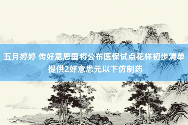 五月婷婷 传好意思国将公布医保试点花样初步清单 提供2好意思元以下仿制药