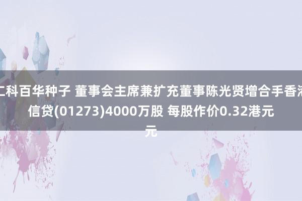 仁科百华种子 董事会主席兼扩充董事陈光贤增合手香港信贷(01273)4000万股 每股作价0.32港元