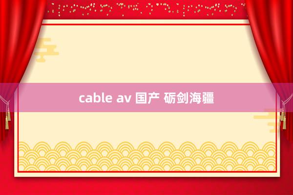 cable av 国产 砺剑海疆