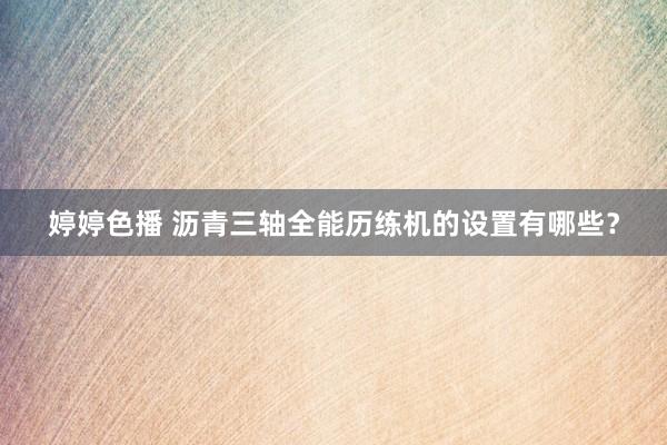 婷婷色播 沥青三轴全能历练机的设置有哪些？