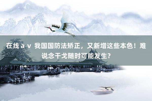 在线ａｖ 我国国防法矫正，又新增这些本色！难说念干戈随时可能发生？