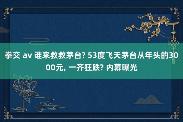 拳交 av 谁来救救茅台? 53度飞天茅台从年头的3000元, 一齐狂跌? 内幕曝光