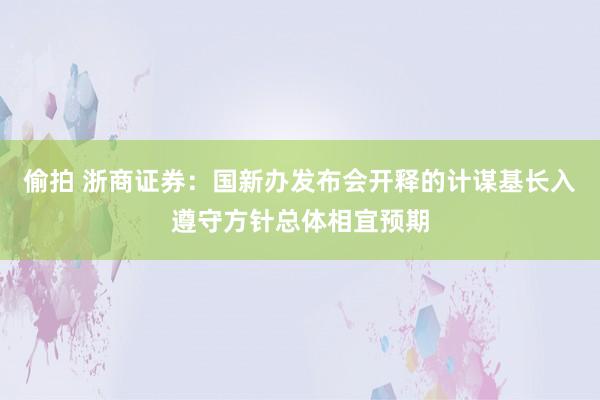 偷拍 浙商证券：国新办发布会开释的计谋基长入遵守方针总体相宜预期