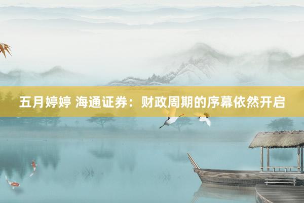 五月婷婷 海通证券：财政周期的序幕依然开启