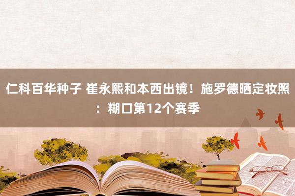 仁科百华种子 崔永熙和本西出镜！施罗德晒定妆照：糊口第12个赛季