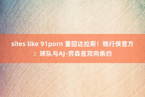 sites like 91porn 重回达拉斯！独行侠官方：球队与AJ-劳森签双向条约