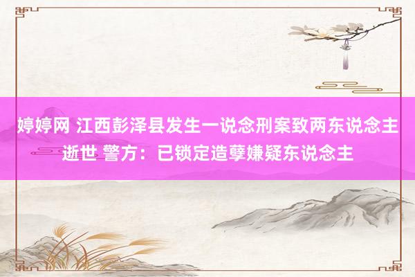 婷婷网 江西彭泽县发生一说念刑案致两东说念主逝世 警方：已锁定造孽嫌疑东说念主