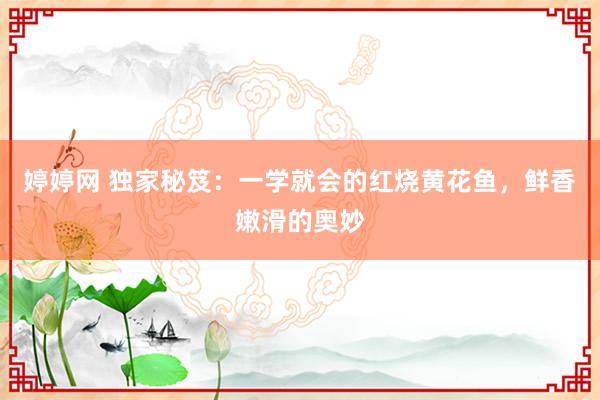 婷婷网 独家秘笈：一学就会的红烧黄花鱼，鲜香嫩滑的奥妙