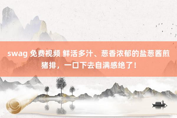 swag 免费视频 鲜活多汁、葱香浓郁的盐葱酱煎猪排，一口下去自满感绝了！