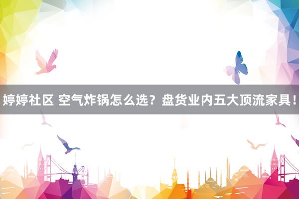 婷婷社区 空气炸锅怎么选？盘货业内五大顶流家具！