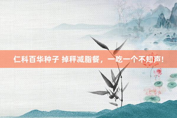 仁科百华种子 掉秤减脂餐，一吃一个不知声!