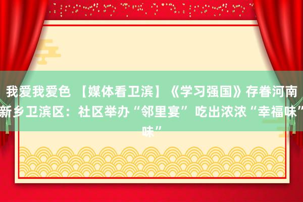 我爱我爱色 【媒体看卫滨】《学习强国》存眷河南新乡卫滨区：社区举办“邻里宴” 吃出浓浓“幸福味”