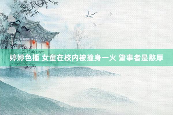 婷婷色播 女童在校内被撞身一火 肇事者是憨厚