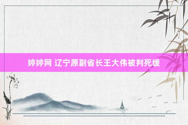 婷婷网 辽宁原副省长王大伟被判死缓