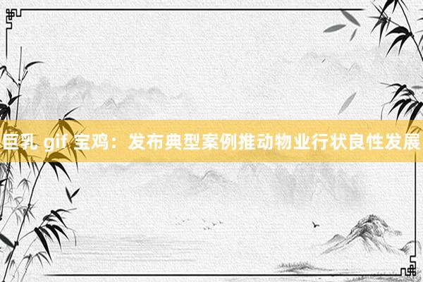 巨乳 gif 宝鸡：发布典型案例推动物业行状良性发展