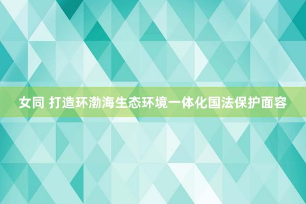 女同 打造环渤海生态环境一体化国法保护面容
