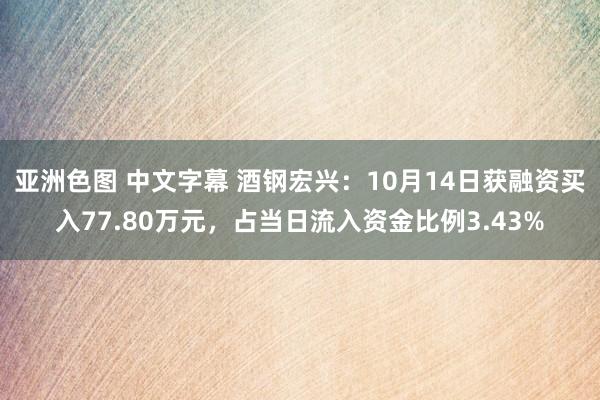 亚洲色图 中文字幕 酒钢宏兴：10月14日获融资买入77.80万元，占当日流入资金比例3.43%