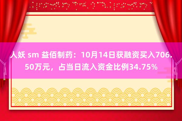 人妖 sm 益佰制药：10月14日获融资买入706.50万元，占当日流入资金比例34.75%