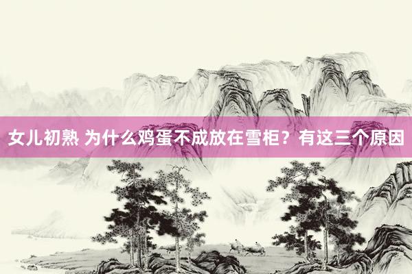 女儿初熟 为什么鸡蛋不成放在雪柜？有这三个原因