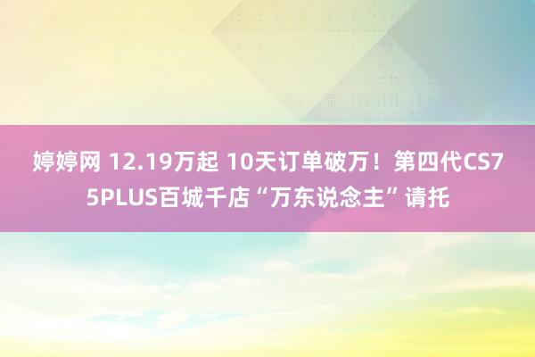 婷婷网 12.19万起 10天订单破万！第四代CS75PLUS百城千店“万东说念主”请托