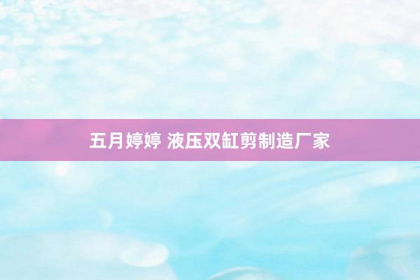五月婷婷 液压双缸剪制造厂家