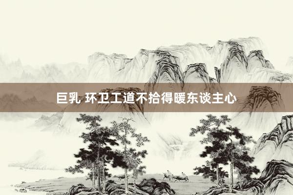 巨乳 环卫工道不拾得暖东谈主心