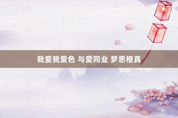 我爱我爱色 与爱同业 梦思橙真