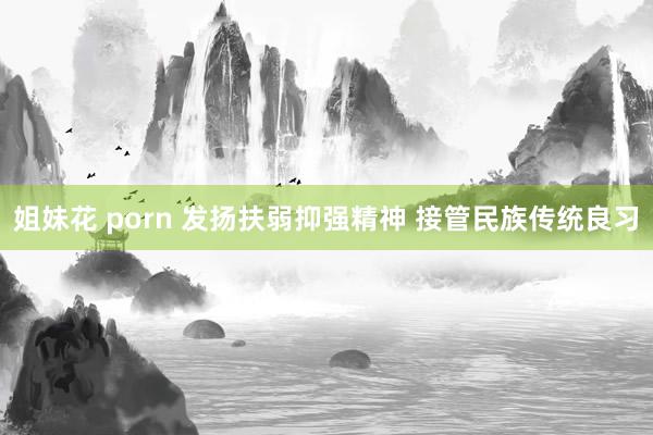 姐妹花 porn 发扬扶弱抑强精神 接管民族传统良习