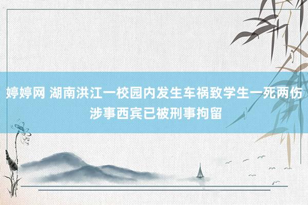 婷婷网 湖南洪江一校园内发生车祸致学生一死两伤 涉事西宾已被刑事拘留