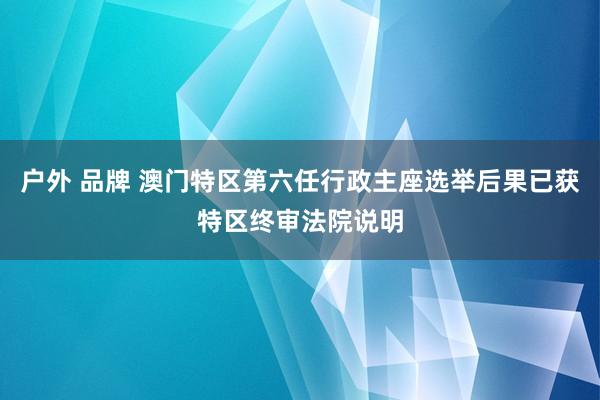 户外 品牌 澳门特区第六任行政主座选举后果已获特区终审法院说明