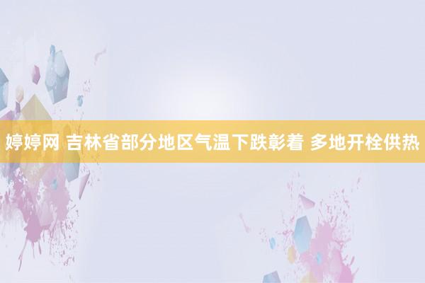 婷婷网 吉林省部分地区气温下跌彰着 多地开栓供热