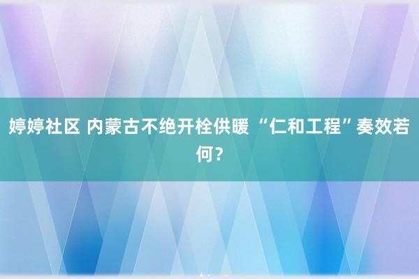 婷婷社区 内蒙古不绝开栓供暖 “仁和工程”奏效若何？
