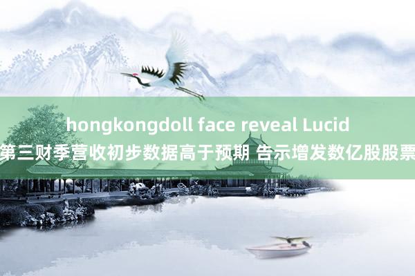hongkongdoll face reveal Lucid第三财季营收初步数据高于预期 告示增发数亿股股票
