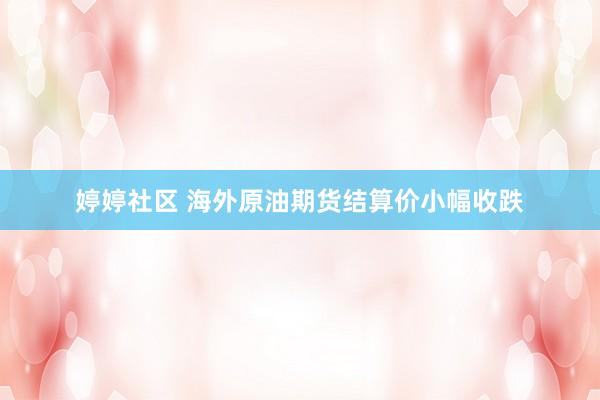 婷婷社区 海外原油期货结算价小幅收跌