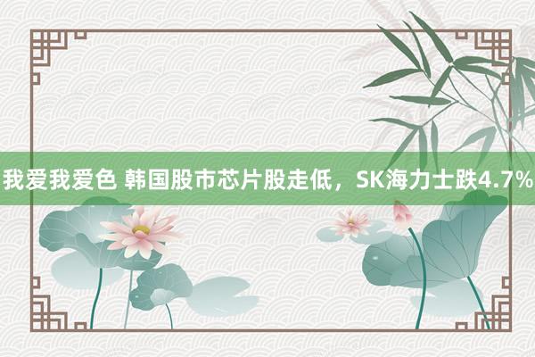 我爱我爱色 韩国股市芯片股走低，SK海力士跌4.7%