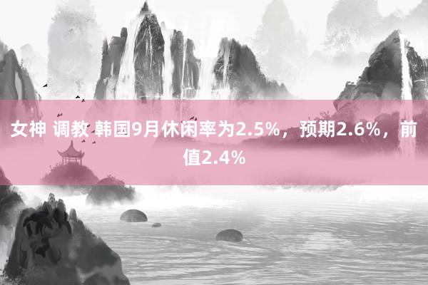 女神 调教 韩国9月休闲率为2.5%，预期2.6%，前值2.4%