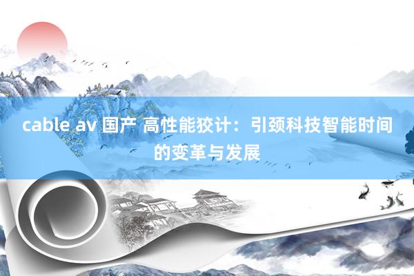 cable av 国产 高性能狡计：引颈科技智能时间的变革与发展