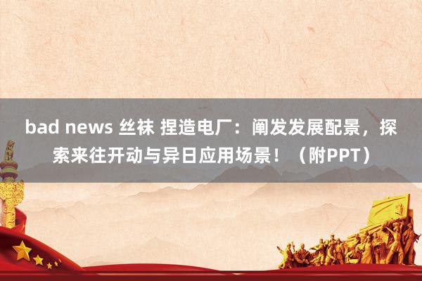 bad news 丝袜 捏造电厂：阐发发展配景，探索来往开动与异日应用场景！（附PPT）