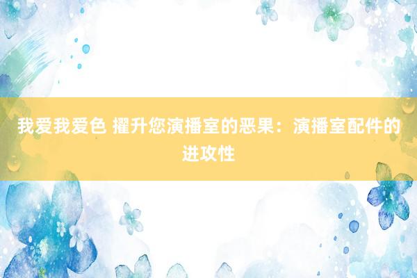 我爱我爱色 擢升您演播室的恶果：演播室配件的进攻性