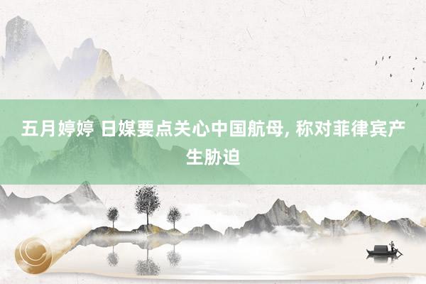五月婷婷 日媒要点关心中国航母, 称对菲律宾产生胁迫