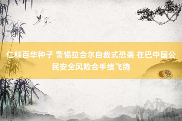 仁科百华种子 警惕拉合尔自裁式恐袭 在巴中国公民安全风险合手续飞腾